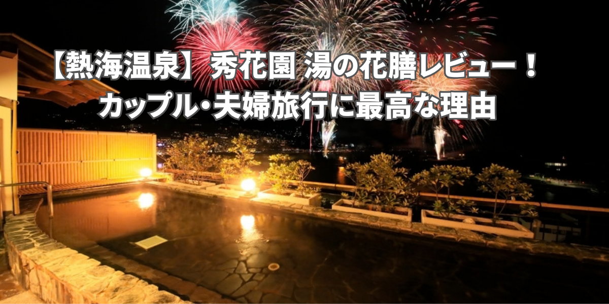 熱海温泉の秀花園湯の花膳レビュー！カップル・夫婦に最高な理由